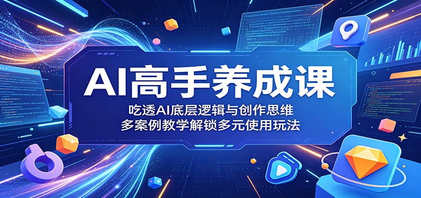 AI高手养成课：吃透AI底层逻辑与创作思维，多案例教学解锁多元使用玩法-玩备项目资源网