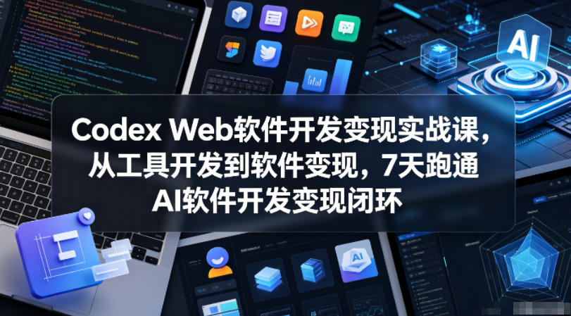 Codex Web软件开发变现实战课，从工具开发到软件变现，7天跑通AI软件开发变现闭环-玩备项目资源网