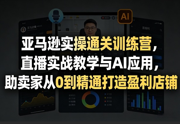 亚马逊实操通关训练营，直播实战教学与AI应用，助卖家从0到精通打造盈利店铺（更新4月2日）-玩备项目资源网