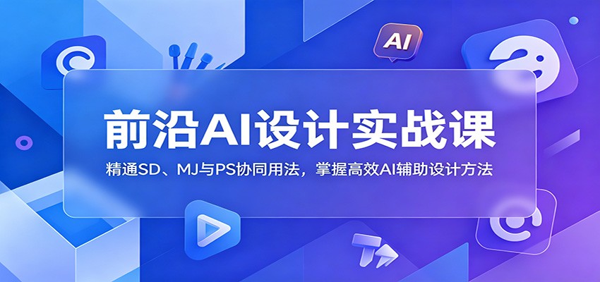 前沿AI设计实战课：精通SD、MJ与PS协同用法，掌握高效AI辅助设计方法-玩备项目资源网